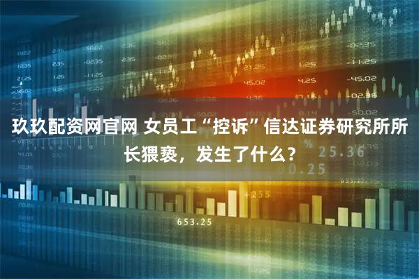 玖玖配资网官网 女员工“控诉”信达证券研究所所长猥亵，发生了什么？