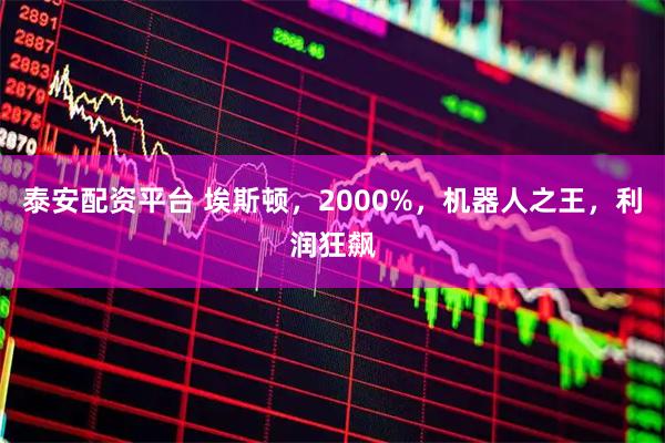 泰安配资平台 埃斯顿，2000%，机器人之王，利润狂飙